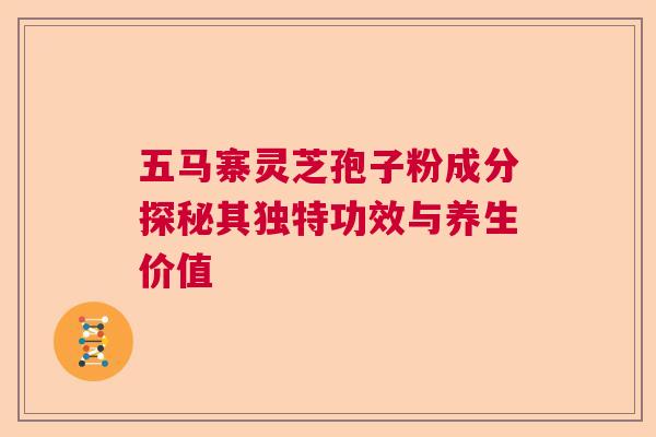 五马寨灵芝孢子粉成分探秘其独特功效与养生价值 五马寨灵芝孢子粉成分探秘其独特功效与养生价值