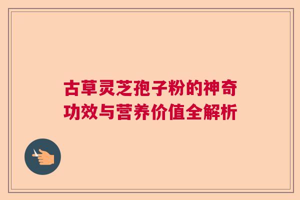 古草灵芝孢子粉的神奇功效与营养价值全解析 古草灵芝孢子粉的神奇功效与营养价值全解析