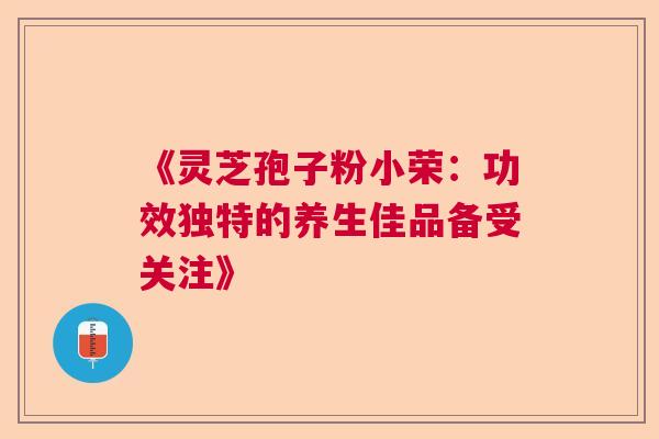 《灵芝孢子粉小荣:功效独特的养生佳品备受关注》 《灵芝孢子粉小荣:功效独特的养生佳品备受关注》