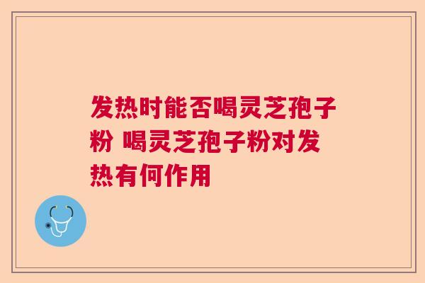 发热时能否喝灵芝孢子粉 喝灵芝孢子粉对发热有何作用 发热时能否喝灵芝孢子粉 喝灵芝孢子粉对发热有何作用