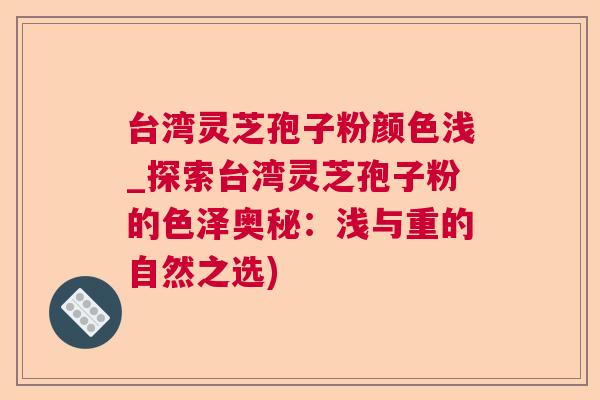 台湾灵芝孢子粉颜色浅_探索台湾灵芝孢子粉的色泽奥秘:浅与重的自然之选) 台湾灵芝孢子粉颜色浅_探索台湾灵芝孢子粉的色泽奥秘:浅与重的自然之选)