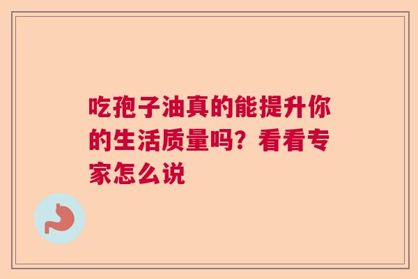 吃孢子油真的能提升你的生活质量吗?看看专家怎么说 吃孢子油真的能提升你的生活质量吗?看看专家怎么说