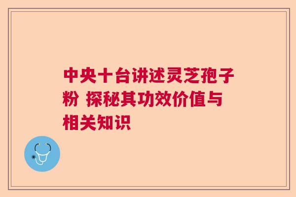 中央十台讲述灵芝孢子粉 探秘其功效价值与相关知识 中央十台讲述灵芝孢子粉 探秘其功效价值与相关知识