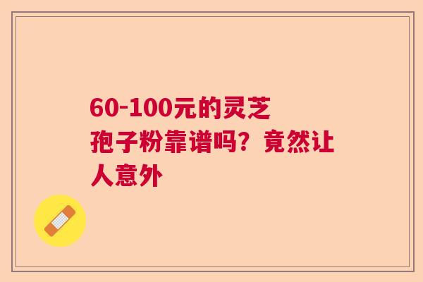 60-100元的灵芝孢子粉靠谱吗?竟然让人意外 60-100元的灵芝孢子粉靠谱吗?竟然让人意外