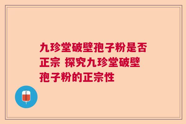 九珍堂破壁孢子粉是否正宗 探究九珍堂破壁孢子粉的正宗性 九珍堂破壁孢子粉是否正宗 探究九珍堂破壁孢子粉的正宗性