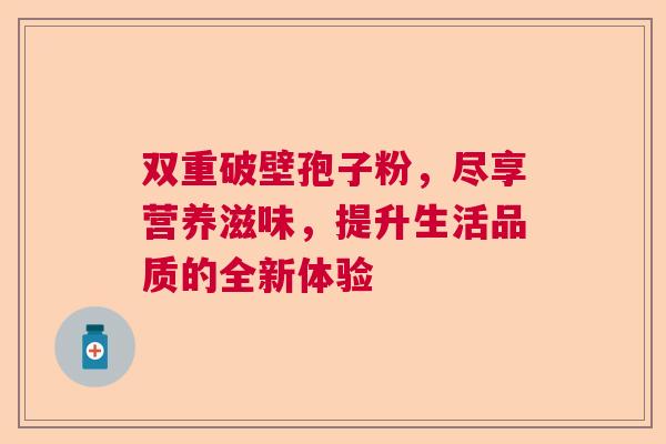 双重破壁孢子粉,尽享营养滋味,提升生活品质的全新体验 双重破壁孢子粉,尽享营养滋味,提升生活品质的全新体验