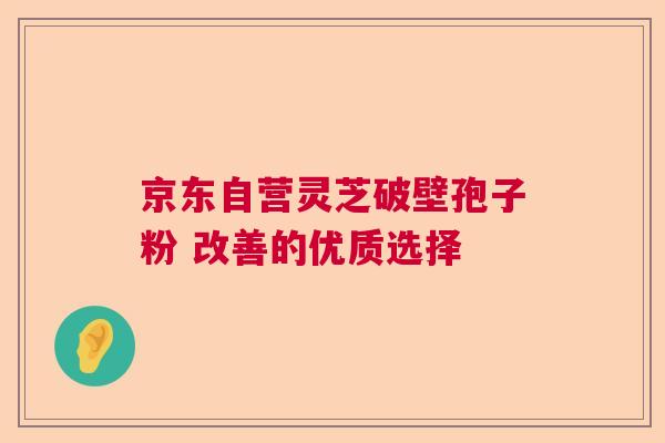 京东自营灵芝破壁孢子粉 改善的优质选择 京东自营灵芝破壁孢子粉 改善的优质选择