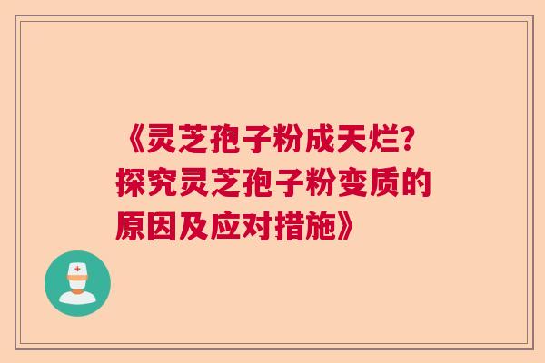 《灵芝孢子粉成天烂?探究灵芝孢子粉变质的原因及应对措施》 《灵芝孢子粉成天烂?探究灵芝孢子粉变质的原因及应对措施》