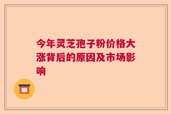 今年灵芝孢子粉价格大涨背后的原因及市场影响 今年灵芝孢子粉价格大涨背后的原因及市场影响