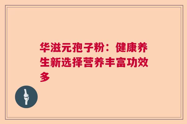 华滋元孢子粉:健康养生新选择营养丰富功效多 华滋元孢子粉:健康养生新选择营养丰富功效多