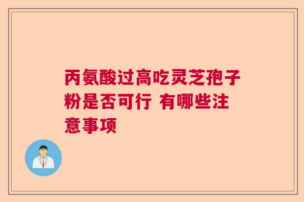 丙氨酸过高吃灵芝孢子粉是否可行 有哪些注意事项 丙氨酸过高吃灵芝孢子粉是否可行 有哪些注意事项