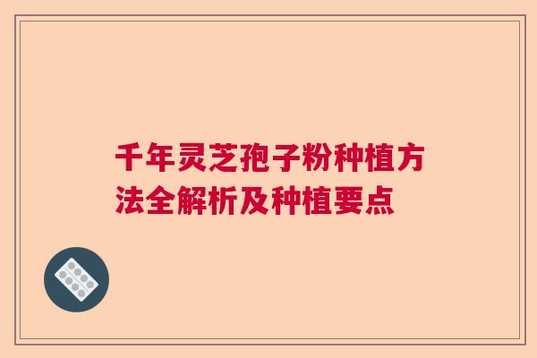 千年灵芝孢子粉种植方法全解析及种植要点 千年灵芝孢子粉种植方法全解析及种植要点
