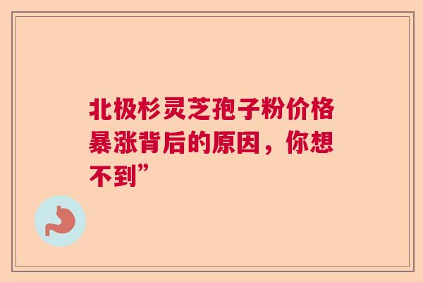 北极杉灵芝孢子粉价格暴涨背后的原因,你想不到” 北极杉灵芝孢子粉价格暴涨背后的原因,你想不到”