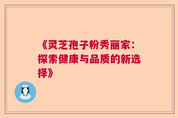 《灵芝孢子粉秀丽家:探索健康与品质的新选择》 《灵芝孢子粉秀丽家:探索健康与品质的新选择》