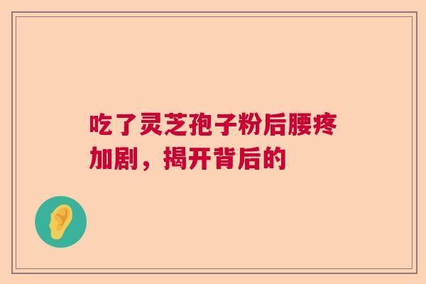 吃了灵芝孢子粉后腰疼加剧,揭开背后的 吃了灵芝孢子粉后腰疼加剧,揭开背后的