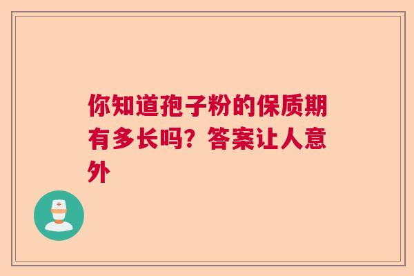 你知道孢子粉的保质期有多长吗?答案让人意外 你知道孢子粉的保质期有多长吗?答案让人意外