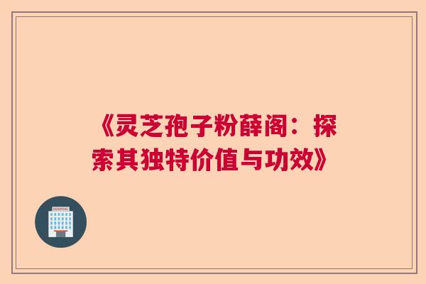 《灵芝孢子粉薛阁:探索其独特价值与功效》 《灵芝孢子粉薛阁:探索其独特价值与功效》