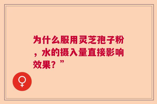 为什么服用灵芝孢子粉,水的摄入量直接影响效果?” 为什么服用灵芝孢子粉,水的摄入量直接影响效果?”