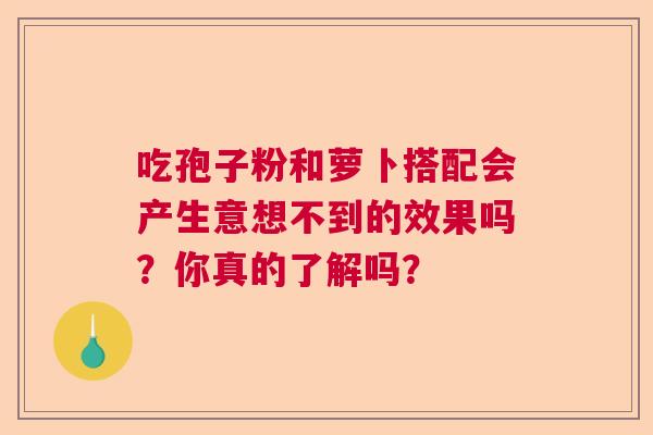吃孢子粉和萝卜搭配会产生意想不到的效果吗?你真的了解吗? 吃孢子粉和萝卜搭配会产生意想不到的效果吗?你真的了解吗?