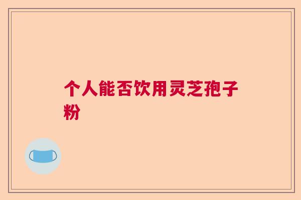 个人能否饮用灵芝孢子粉 个人能否饮用灵芝孢子粉
