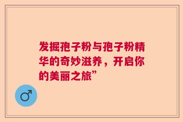 发掘孢子粉与孢子粉精华的奇妙滋养,开启你的美丽之旅” 发掘孢子粉与孢子粉精华的奇妙滋养,开启你的美丽之旅”
