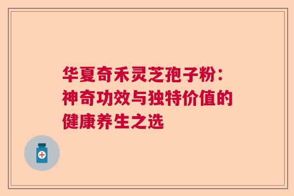 华夏奇禾灵芝孢子粉:神奇功效与独特价值的健康养生之选 华夏奇禾灵芝孢子粉:神奇功效与独特价值的健康养生之选