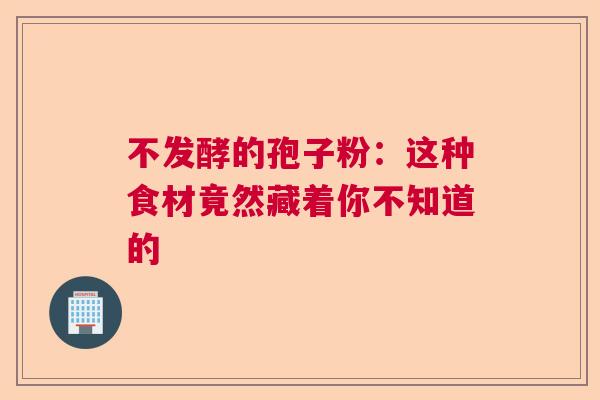不发酵的孢子粉:这种食材竟然藏着你不知道的 不发酵的孢子粉:这种食材竟然藏着你不知道的