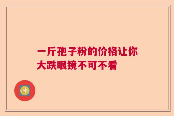 一斤孢子粉的价格让你大跌眼镜不可不看 一斤孢子粉的价格让你大跌眼镜不可不看