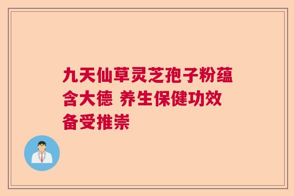 九天仙草灵芝孢子粉蕴含大德 养生保健功效备受推崇 九天仙草灵芝孢子粉蕴含大德 养生保健功效备受推崇