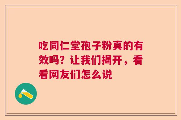 吃同仁堂孢子粉真的有效吗?让我们揭开,看看网友们怎么说 吃同仁堂孢子粉真的有效吗?让我们揭开,看看网友们怎么说