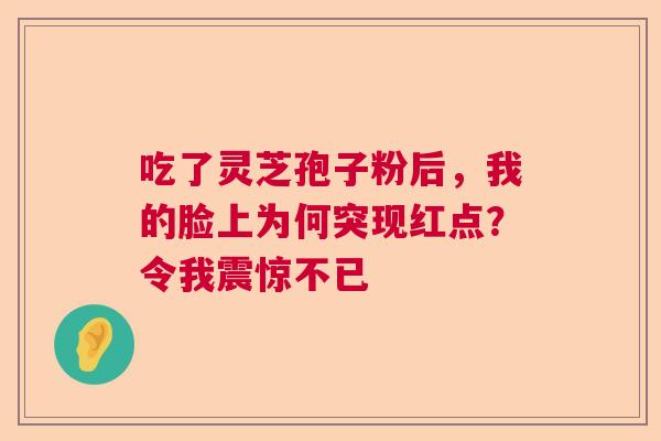吃了灵芝孢子粉后,我的脸上为何突现红点?令我震惊不已 吃了灵芝孢子粉后,我的脸上为何突现红点?令我震惊不已