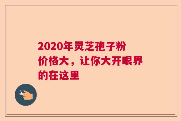 2020年灵芝孢子粉价格大,让你大开眼界的在这里 2020年灵芝孢子粉价格大,让你大开眼界的在这里