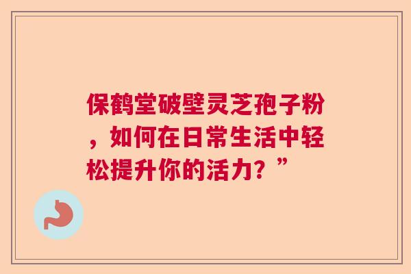 保鹤堂破壁灵芝孢子粉,如何在日常生活中轻松提升你的活力?” 保鹤堂破壁灵芝孢子粉,如何在日常生活中轻松提升你的活力?”