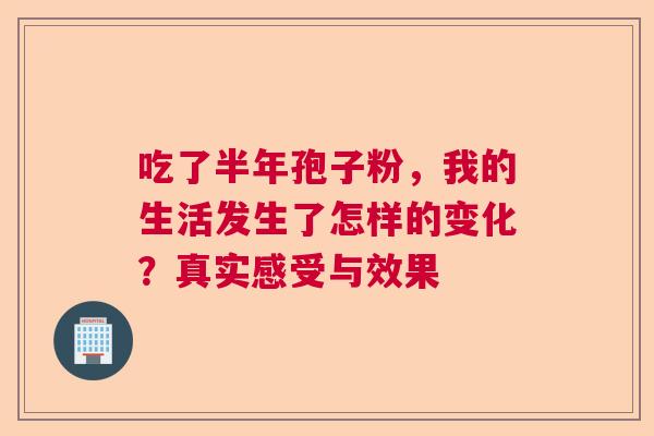 吃了半年孢子粉,我的生活发生了怎样的变化?真实感受与效果 吃了半年孢子粉,我的生活发生了怎样的变化?真实感受与效果