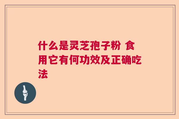 什么是灵芝孢子粉 食用它有何功效及正确吃法 什么是灵芝孢子粉 食用它有何功效及正确吃法