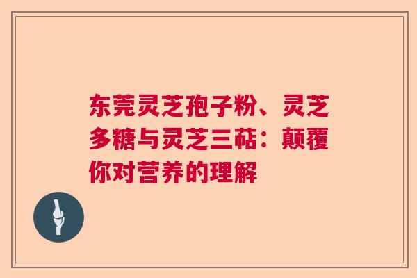 东莞灵芝孢子粉、灵芝多糖与灵芝三萜:颠覆你对营养的理解 东莞灵芝孢子粉、灵芝多糖与灵芝三萜:颠覆你对营养的理解