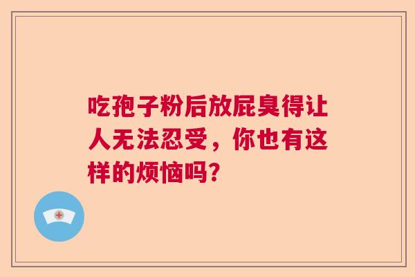 吃孢子粉后放屁臭得让人无法忍受,你也有这样的烦恼吗? 吃孢子粉后放屁臭得让人无法忍受,你也有这样的烦恼吗?