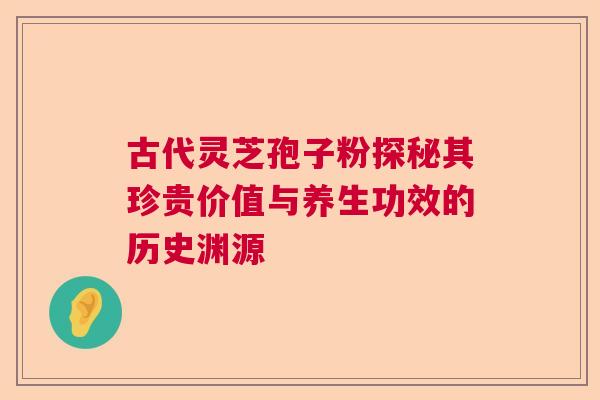 古代灵芝孢子粉探秘其珍贵价值与养生功效的历史渊源 古代灵芝孢子粉探秘其珍贵价值与养生功效的历史渊源