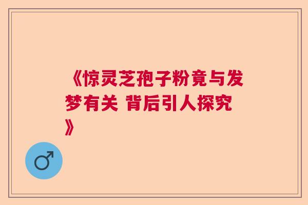 《惊灵芝孢子粉竟与发梦有关 背后引人探究》 《惊灵芝孢子粉竟与发梦有关 背后引人探究》