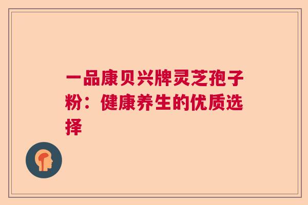 一品康贝兴牌灵芝孢子粉:健康养生的优质选择 一品康贝兴牌灵芝孢子粉:健康养生的优质选择
