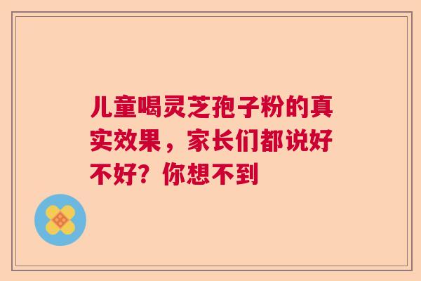 儿童喝灵芝孢子粉的真实效果,家长们都说好不好?你想不到 儿童喝灵芝孢子粉的真实效果,家长们都说好不好?你想不到