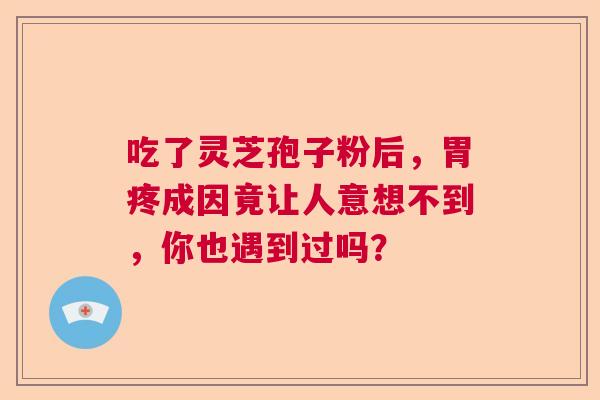 吃了灵芝孢子粉后,胃疼成因竟让人意想不到,你也遇到过吗? 吃了灵芝孢子粉后,胃疼成因竟让人意想不到,你也遇到过吗?