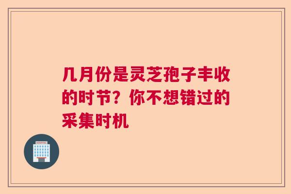 几月份是灵芝孢子丰收的时节?你不想错过的采集时机 几月份是灵芝孢子丰收的时节?你不想错过的采集时机