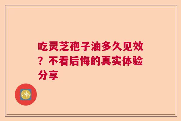 吃灵芝孢子油多久见效?不看后悔的真实体验分享 吃灵芝孢子油多久见效?不看后悔的真实体验分享