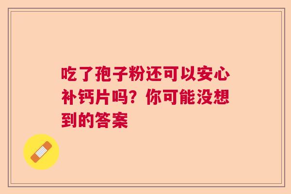 吃了孢子粉还可以安心补钙片吗?你可能没想到的答案 吃了孢子粉还可以安心补钙片吗?你可能没想到的答案
