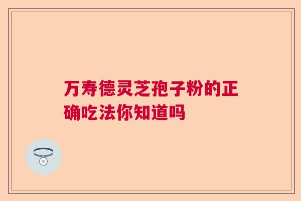 万寿德灵芝孢子粉的正确吃法你知道吗 万寿德灵芝孢子粉的正确吃法你知道吗