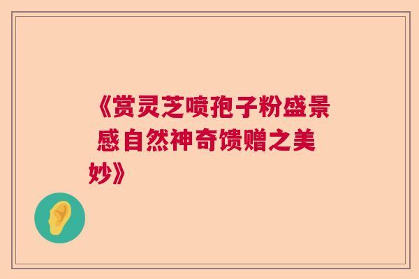 《赏灵芝喷孢子粉盛景 感自然神奇馈赠之美妙》 《赏灵芝喷孢子粉盛景 感自然神奇馈赠之美妙》