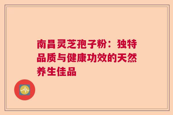 南昌灵芝孢子粉:独特品质与健康功效的天然养生佳品 南昌灵芝孢子粉:独特品质与健康功效的天然养生佳品