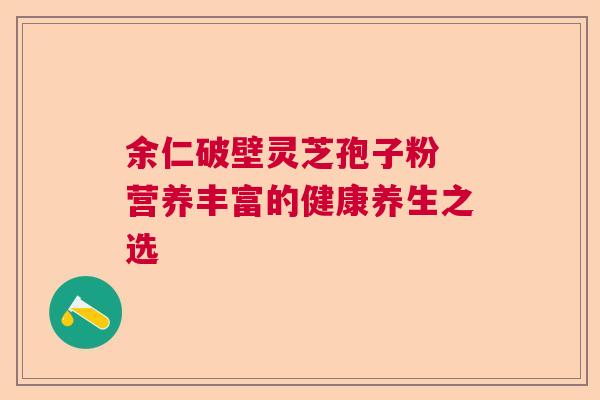 余仁破壁灵芝孢子粉 营养丰富的健康养生之选 余仁破壁灵芝孢子粉 营养丰富的健康养生之选