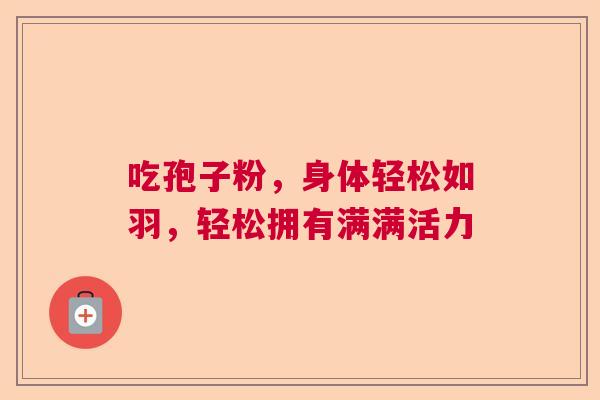 吃孢子粉,身体轻松如羽,轻松拥有满满活力 吃孢子粉,身体轻松如羽,轻松拥有满满活力